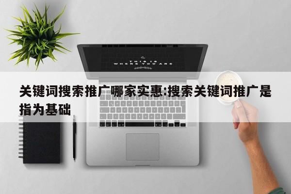 关键词搜索推广哪家实惠:搜索关键词推广是指为基础
